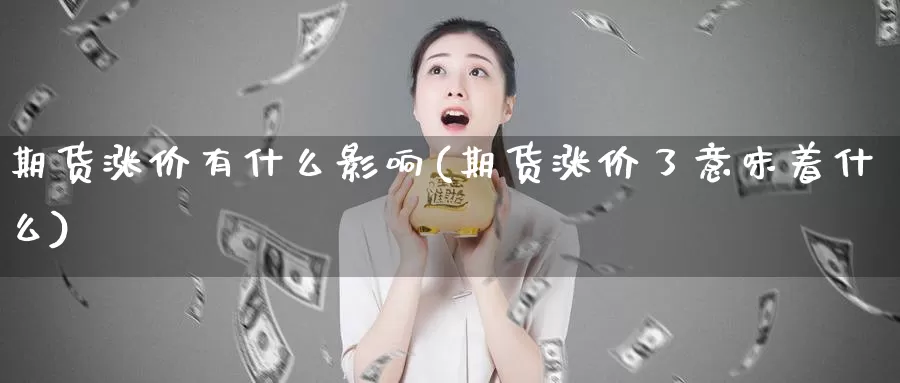 期货涨价有什么影响(期货涨价了意味着什么)
