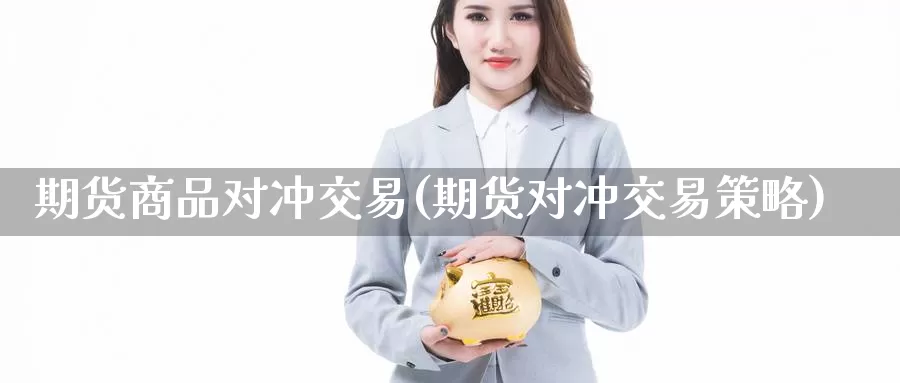 期货商品对冲交易(期货对冲交易策略)