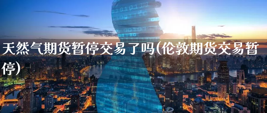 天然气期货暂停交易了吗(伦敦期货交易暂停)