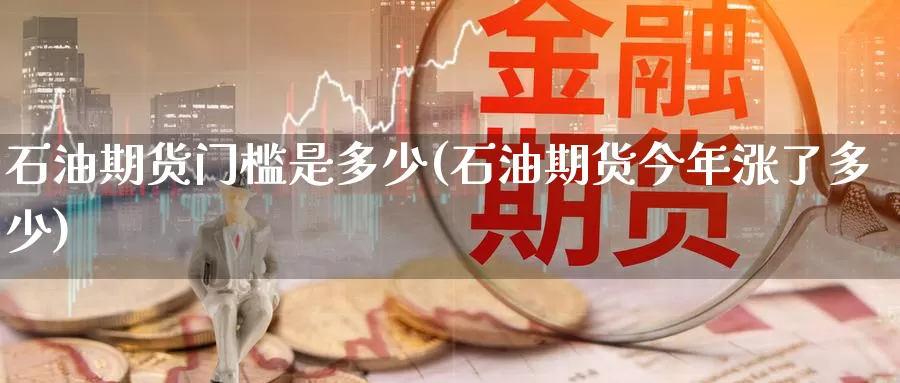 石油期货门槛是多少(石油期货今年涨了多少)