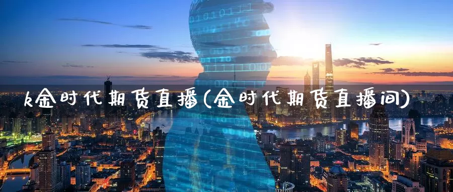 k金时代期货直播(金时代期货直播间)