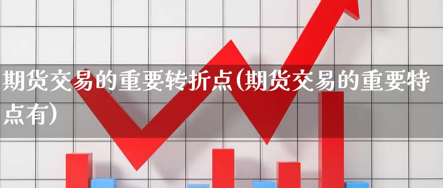 期货交易的重要转折点(期货交易的重要特点有)