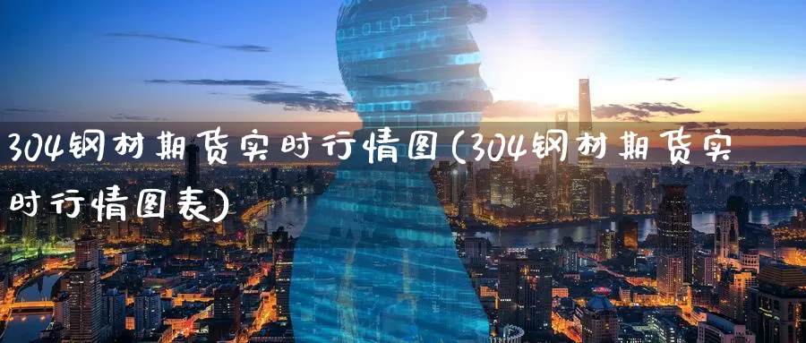 304钢材期货实时行情图(304钢材期货实时行情图表)