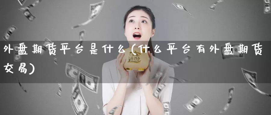 外盘期货平台是什么(什么平台有外盘期货交易)