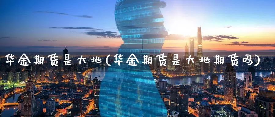 华金期货是大地(华金期货是大地期货吗)