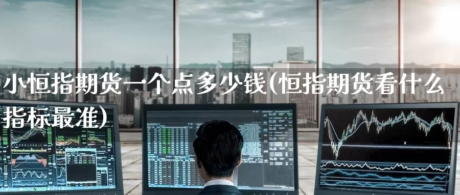 小恒指期货一个点多少钱(恒指期货看什么指标最准)
