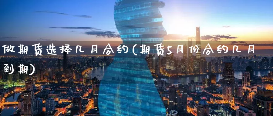 做期货选择几月合约(期货5月份合约几月到期)