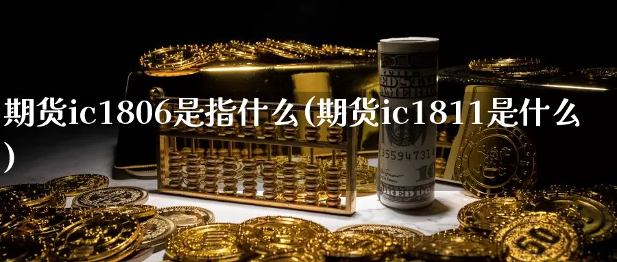 期货ic1806是指什么(期货ic1811是什么)