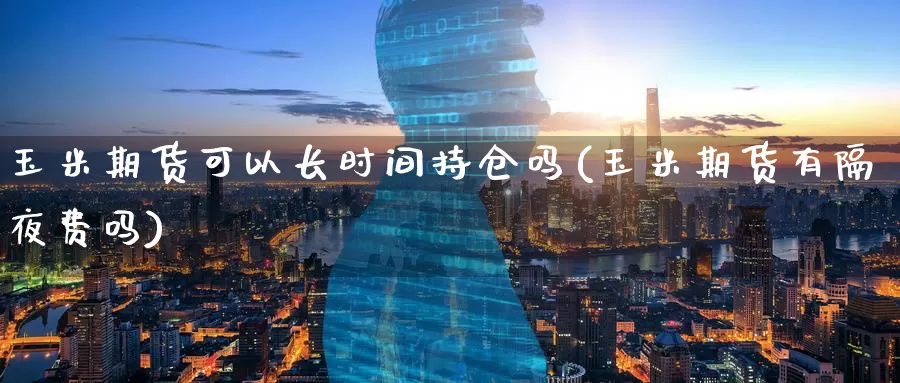 玉米期货可以长时间持仓吗(玉米期货有隔夜费吗)