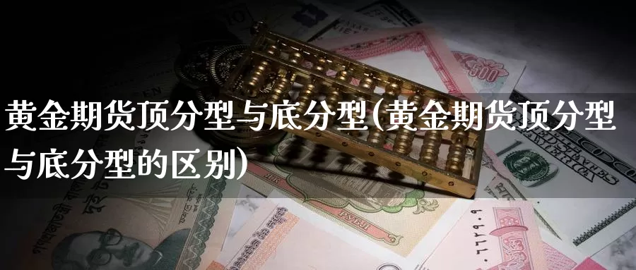 黄金期货顶分型与底分型(黄金期货顶分型与底分型的区别)