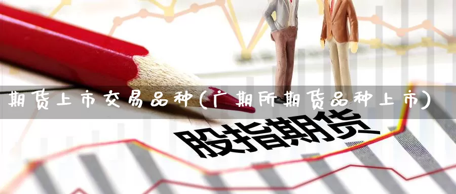 期货上市交易品种(广期所期货品种上市)