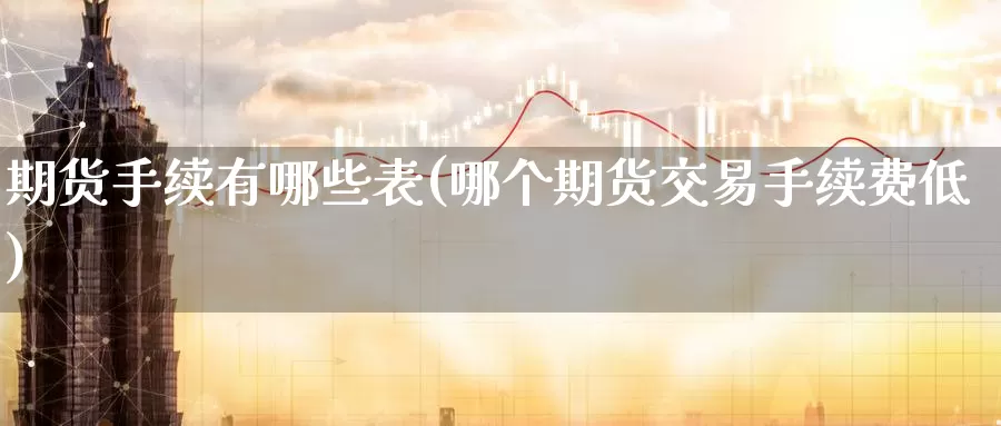 期货手续有哪些表(哪个期货交易手续费低)