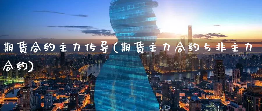 期货合约主力传导(期货主力合约与非主力合约)