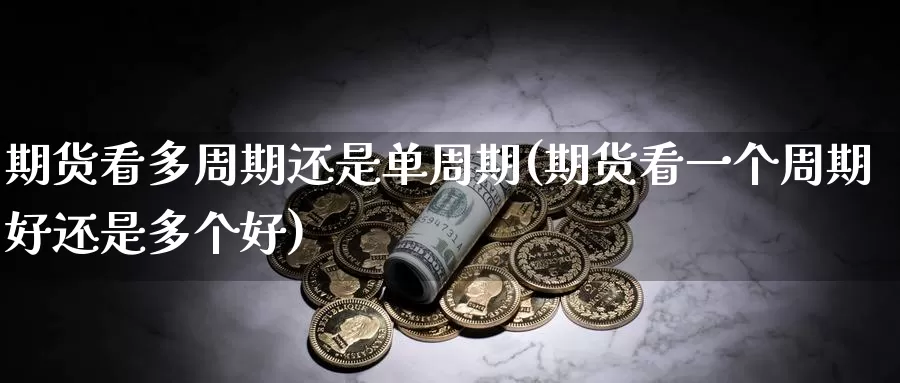 期货看多周期还是单周期(期货看一个周期好还是多个好)