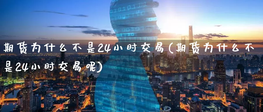 期货为什么不是24小时交易(期货为什么不是24小时交易呢)