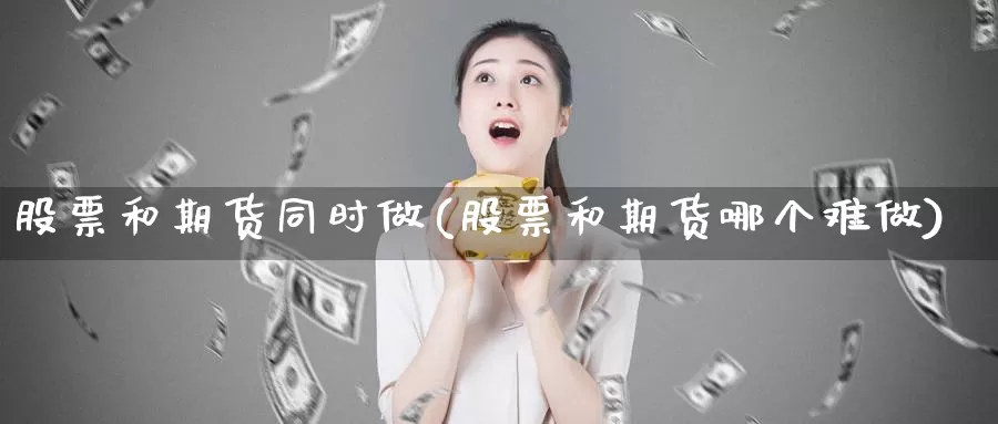 股票和期货同时做(股票和期货哪个难做)