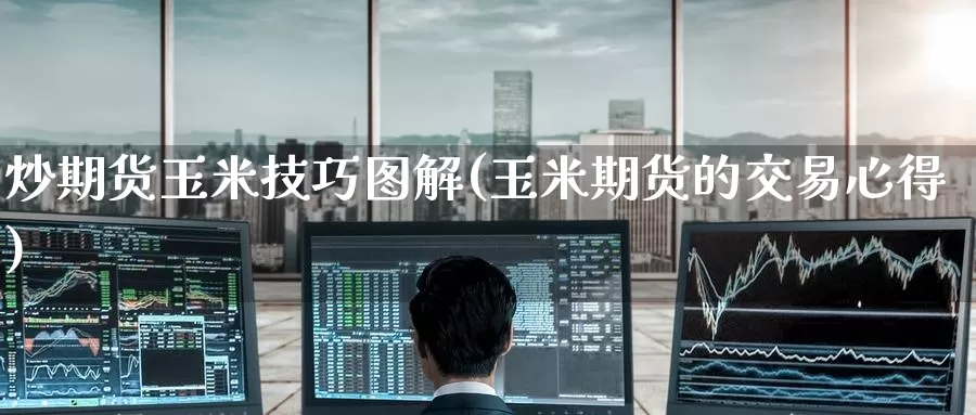 炒期货玉米技巧图解(玉米期货的交易心得)