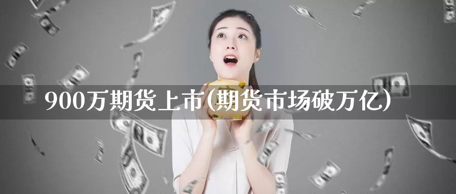 900万期货上市(期货市场破万亿)