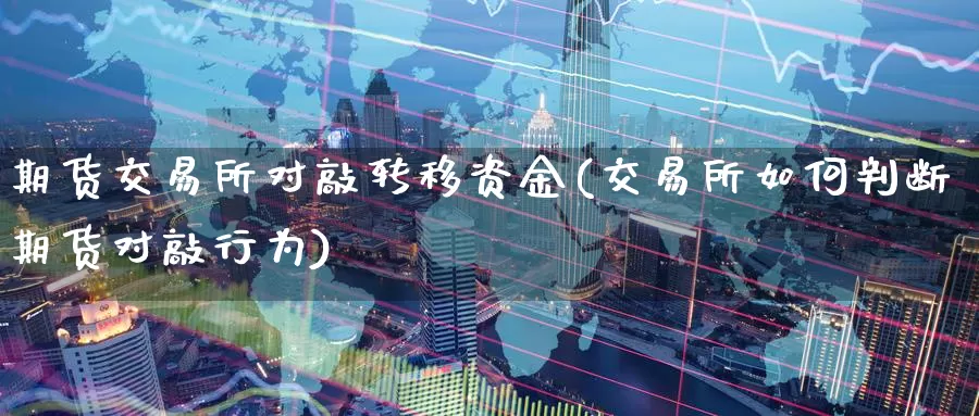期货交易所对敲转移资金(交易所如何判断期货对敲行为)