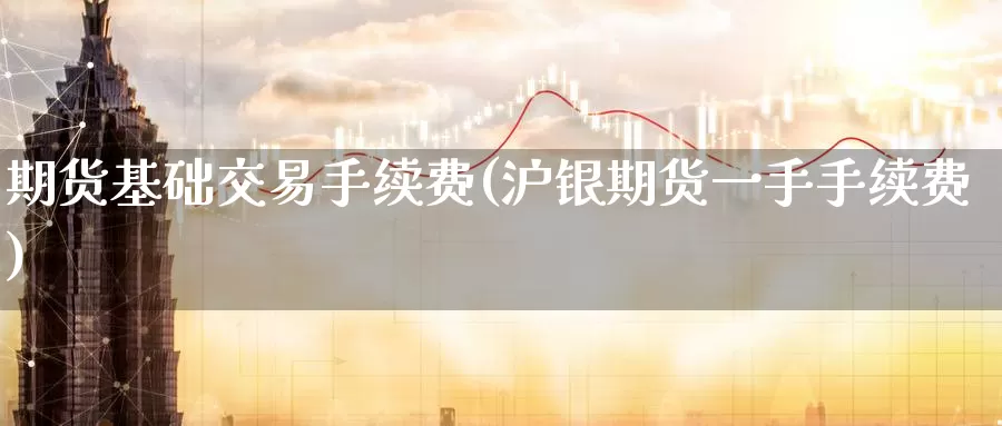 期货基础交易手续费(沪银期货一手手续费)