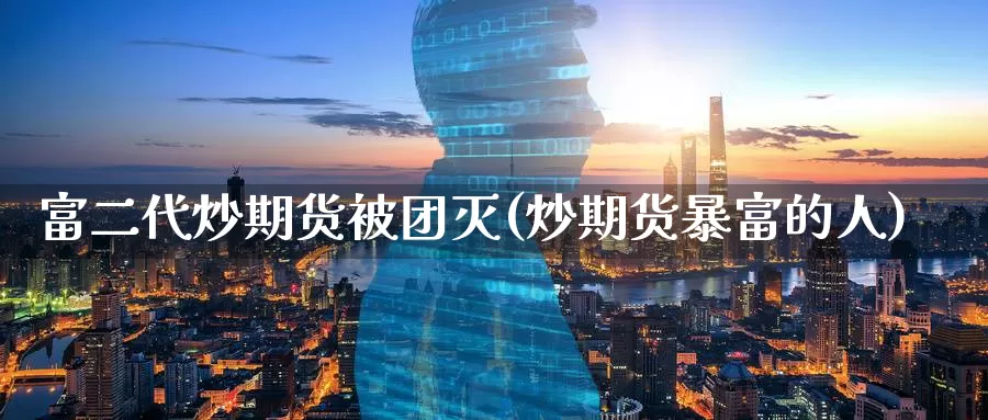 富二代炒期货被团灭(炒期货暴富的人)