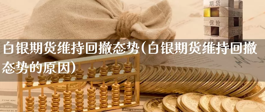 白银期货维持回撤态势(白银期货维持回撤态势的原因)