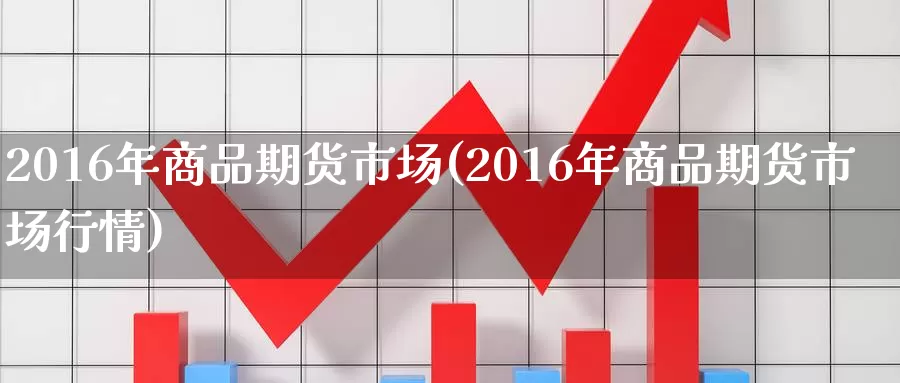 2016年商品期货市场(2016年商品期货市场行情)