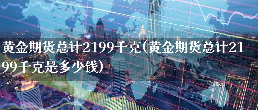 黄金期货总计2199千克(黄金期货总计2199千克是多少钱)