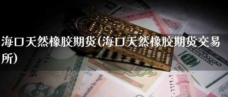海口天然橡胶期货(海口天然橡胶期货交易所)