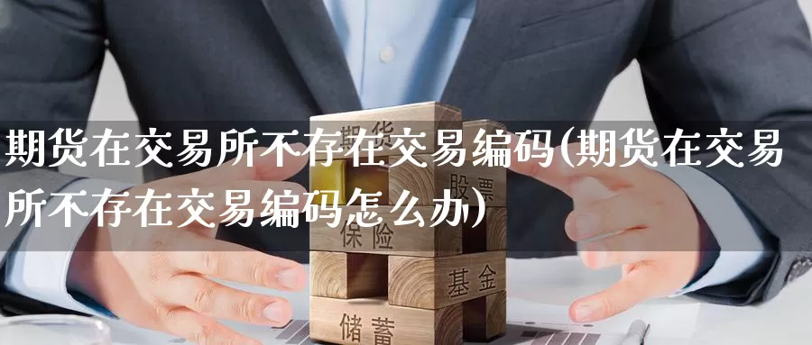 期货在交易所不存在交易编码(期货在交易所不存在交易编码怎么办)