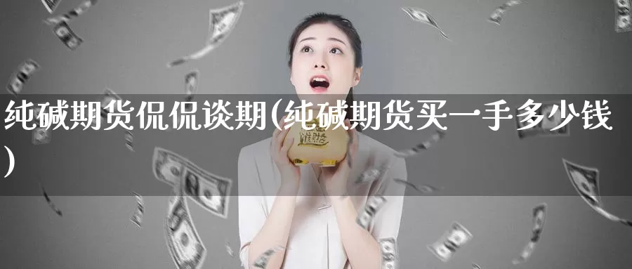 纯碱期货侃侃谈期(纯碱期货买一手多少钱)