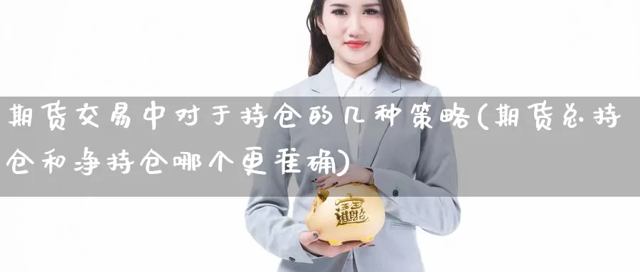 期货交易中对于持仓的几种策略(期货总持仓和净持仓哪个更准确)
