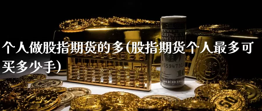 个人做股指期货的多(股指期货个人最多可买多少手)