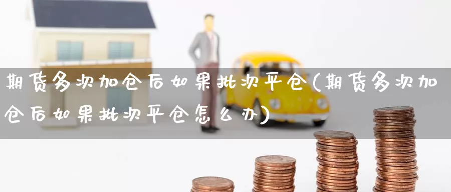 期货多次加仓后如果批次平仓(期货多次加仓后如果批次平仓怎么办)