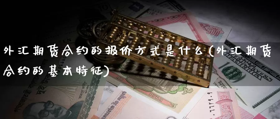 外汇期货合约的报价方式是什么(外汇期货合约的基本特征)
