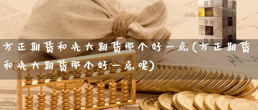 方正期货和光大期货那个好一点(方正期货和光大期货那个好一点呢)