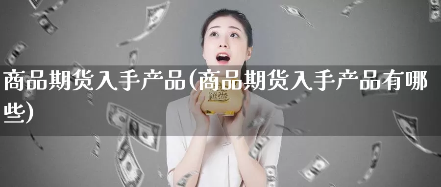 商品期货入手产品(商品期货入手产品有哪些)