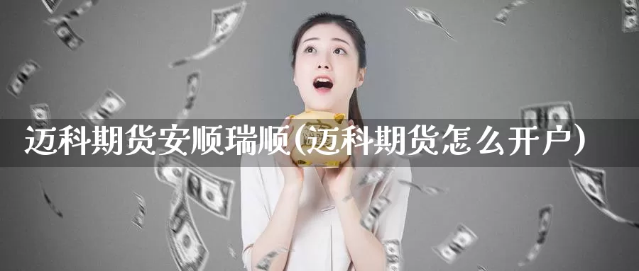 迈科期货安顺瑞顺(迈科期货怎么开户)