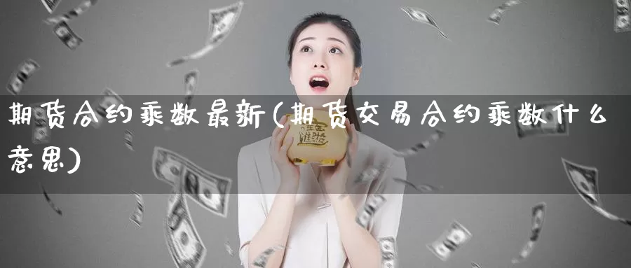 期货合约乘数最新(期货交易合约乘数什么意思)