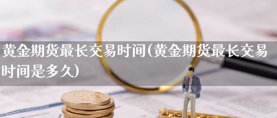 黄金期货最长交易时间(黄金期货最长交易时间是多久)