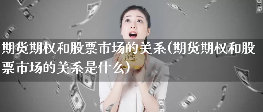 期货期权和股票市场的关系(期货期权和股票市场的关系是什么)