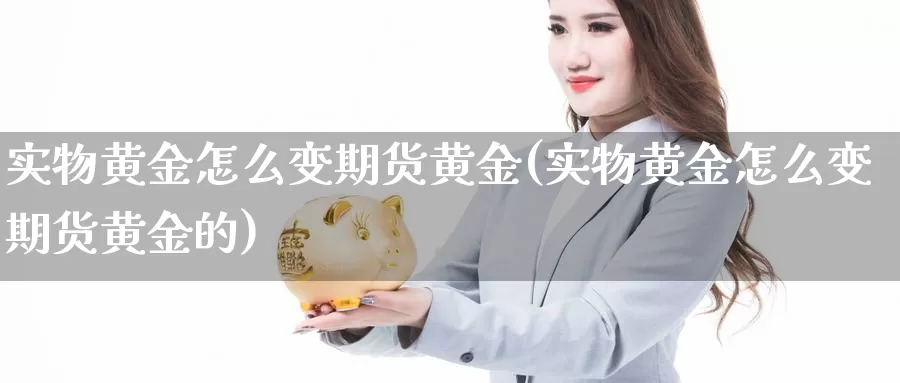 实物黄金怎么变期货黄金(实物黄金怎么变期货黄金的)