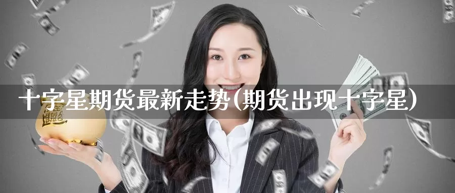 十字星期货最新走势(期货出现十字星)