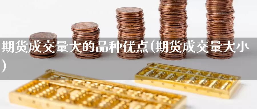期货成交量大的品种优点(期货成交量大小)