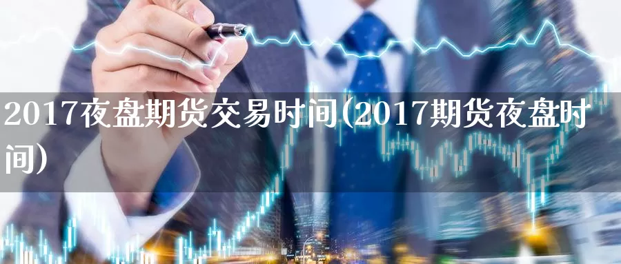 2017夜盘期货交易时间(2017期货夜盘时间)