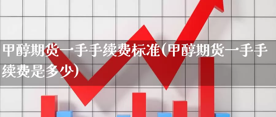 甲醇期货一手手续费标准(甲醇期货一手手续费是多少)