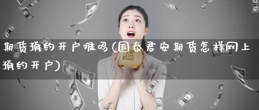 期货预约开户难吗(期货怎样网上预约开户)