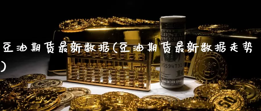 豆油期货最新数据(豆油期货最新数据走势)