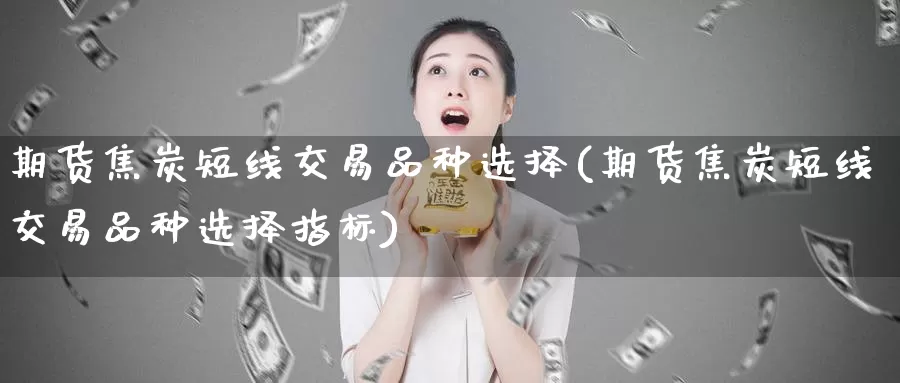 期货焦炭短线交易品种选择(期货焦炭短线交易品种选择指标)
