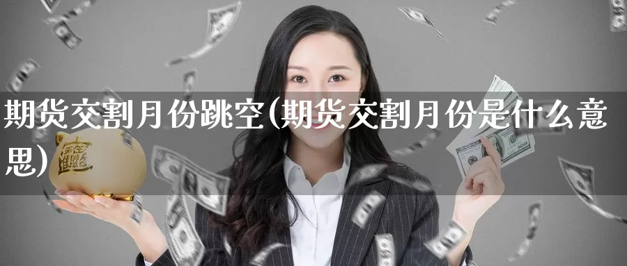 期货交割月份跳空(期货交割月份是什么意思)